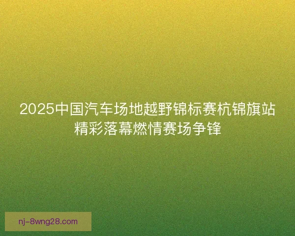 2025中国汽车场地越野锦标赛杭锦旗站精彩落幕燃情赛场争锋