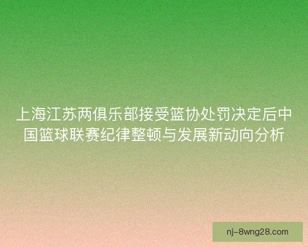 上海江苏两俱乐部接受篮协处罚决定后中国篮球联赛纪律整顿与发展新动向分析