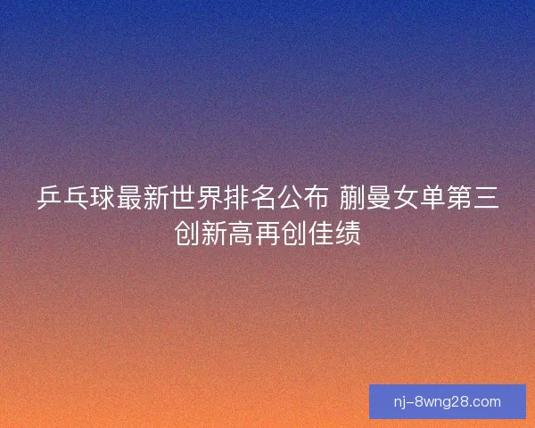 乒乓球最新世界排名公布 蒯曼女单第三创新高再创佳绩